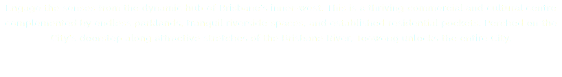 Engage the senses from the dynamic hub of Brisbane’s inner-west. This is a thriving commercial and cultural centre complemented by endless parklands, tranquil riverside spaces, and established residential pockets. Perched on the City’s doorstep along attractive stretches of the Brisbane River, Toowong unlocks the entire City.